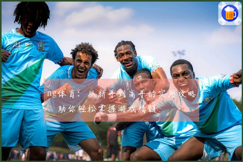 ng体育：从新手到高手的实用攻略，助你轻松掌握游戏精髓