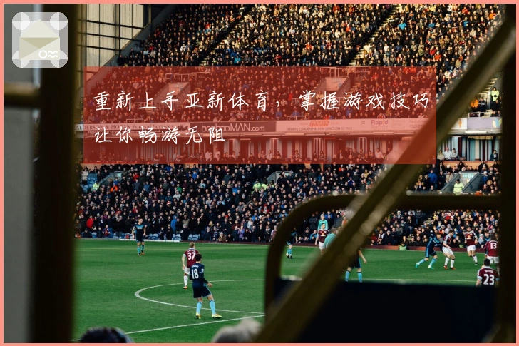 重新上手亚新体育，掌握游戏技巧让你畅游无阻