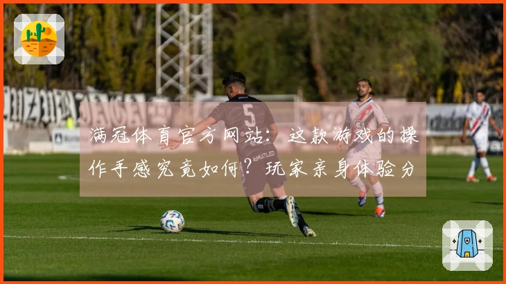 满冠体育官方网站：这款游戏的操作手感究竟如何？玩家亲身体验分享！