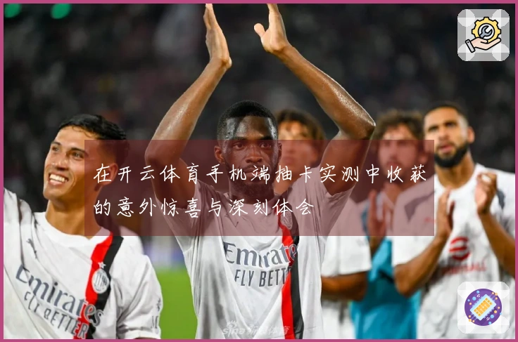 在开云体育手机端抽卡实测中收获的意外惊喜与深刻体会