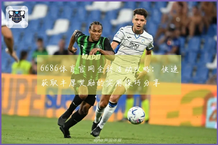 6686体育官网全新活动攻略：快速获取丰厚奖励的实用技巧分享