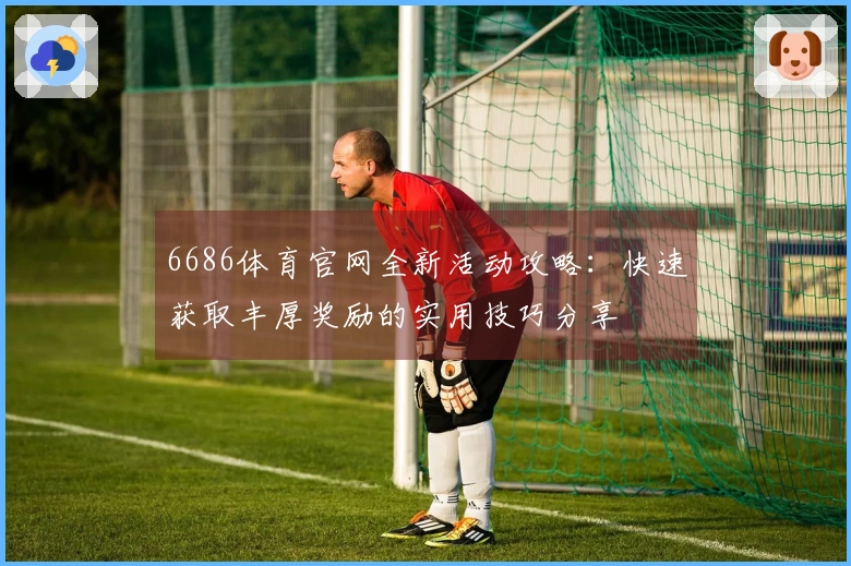 6686体育官网全新活动攻略：快速获取丰厚奖励的实用技巧分享