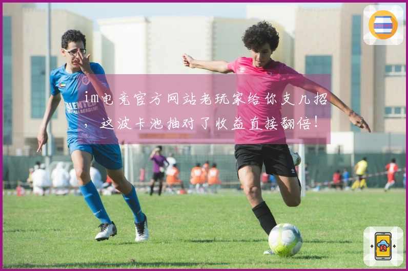 im电竞官方网站老玩家给你支几招，这波卡池抽对了收益直接翻倍！