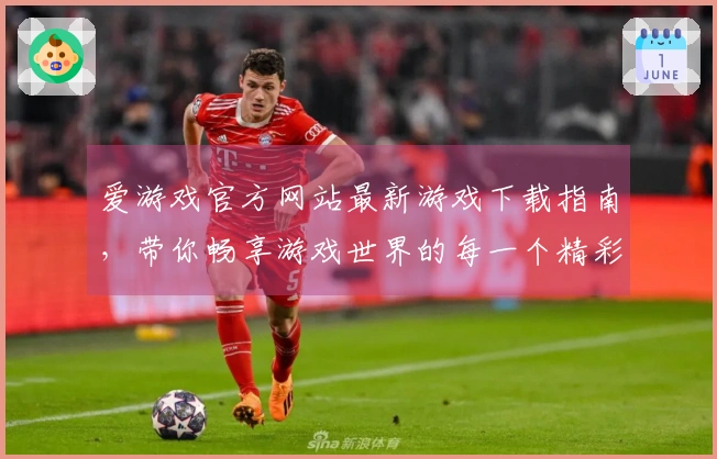 爱游戏官方网站最新游戏下载指南，带你畅享游戏世界的每一个精彩瞬间！