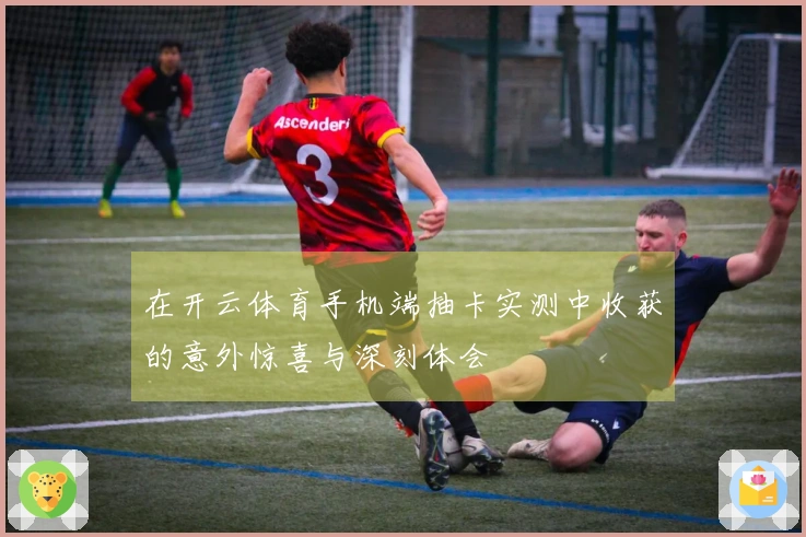 在开云体育手机端抽卡实测中收获的意外惊喜与深刻体会