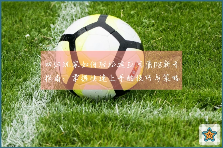 回归玩家如何轻松适应问鼎pg新手指南，掌握快速上手的技巧与策略