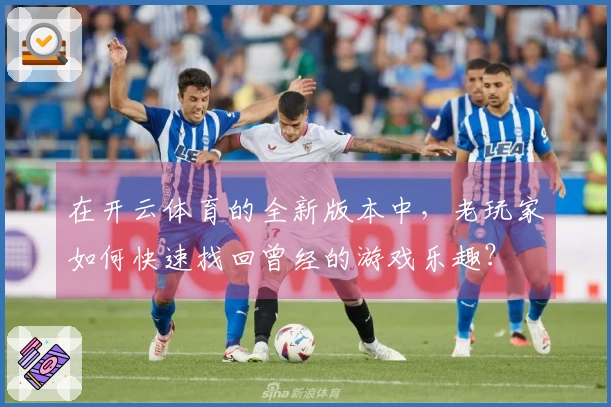 在开云体育的全新版本中，老玩家如何快速找回曾经的游戏乐趣？