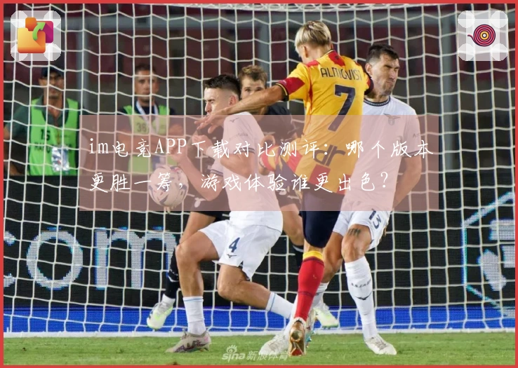 im电竞APP下载对比测评：哪个版本更胜一筹，游戏体验谁更出色？