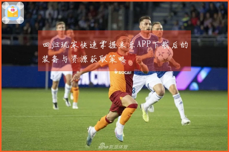 回归玩家快速掌握米乐APP下载后的装备与资源获取策略