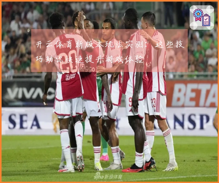 开云体育新版本玩法实测：这些技巧助你快速提升游戏体验