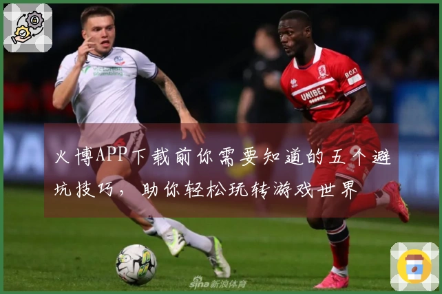 火博APP下载前你需要知道的五个避坑技巧，助你轻松玩转游戏世界