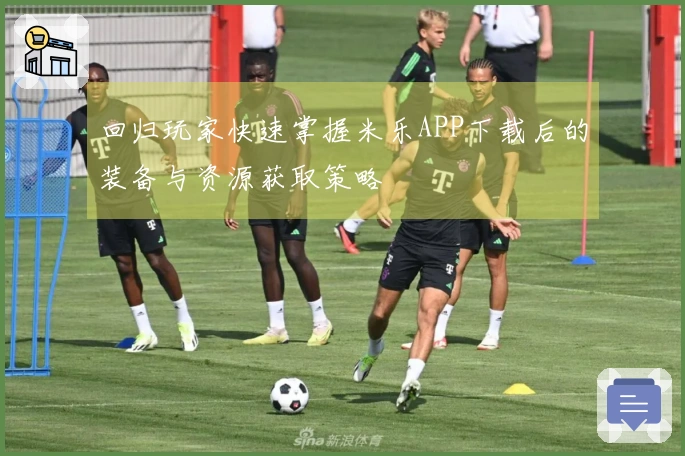 回归玩家快速掌握米乐APP下载后的装备与资源获取策略