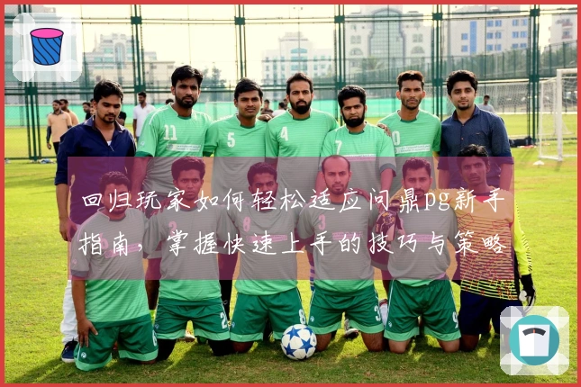 回归玩家如何轻松适应问鼎pg新手指南，掌握快速上手的技巧与策略