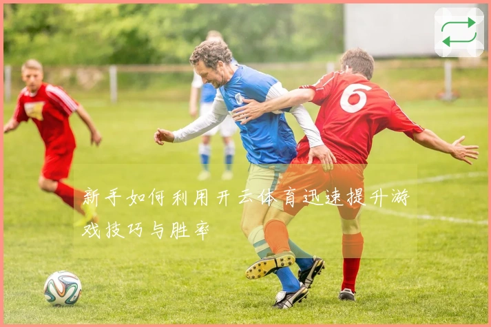 新手如何利用开云体育迅速提升游戏技巧与胜率