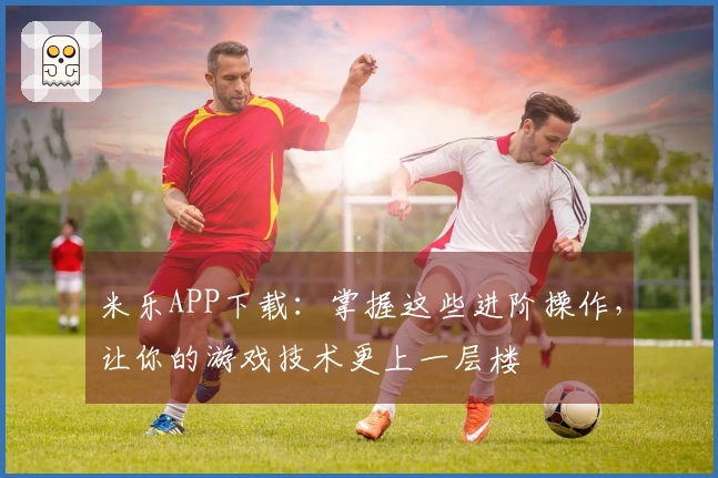 米乐APP下载：掌握这些进阶操作，让你的游戏技术更上一层楼