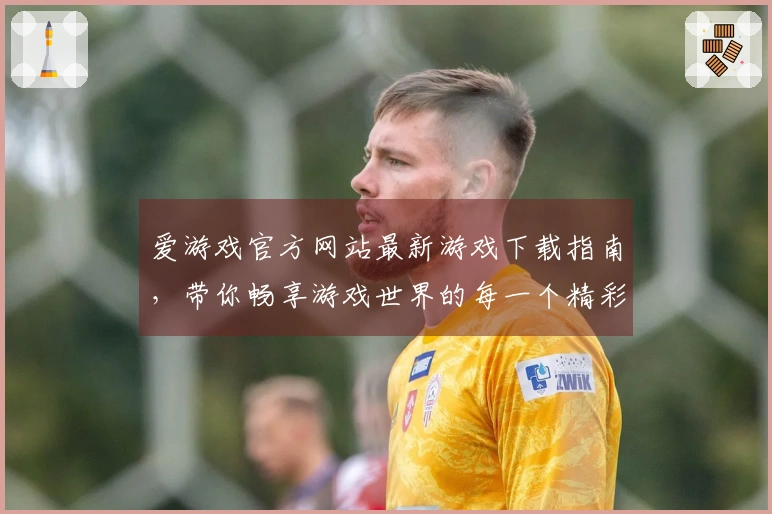 爱游戏官方网站最新游戏下载指南，带你畅享游戏世界的每一个精彩瞬间！