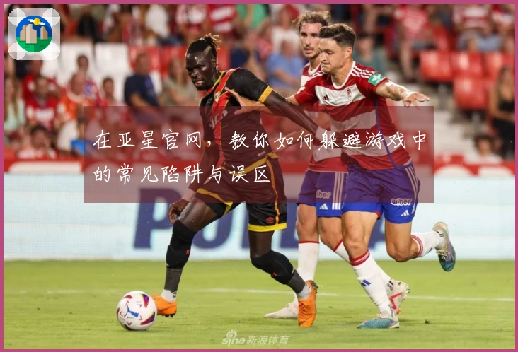 在亚星官网，教你如何躲避游戏中的常见陷阱与误区