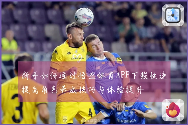 新手如何通过悟空体育APP下载快速提高角色养成技巧与体验提升