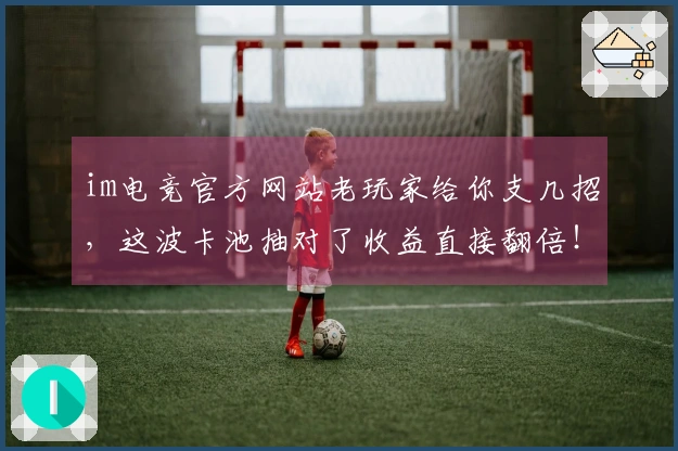 im电竞官方网站老玩家给你支几招，这波卡池抽对了收益直接翻倍！