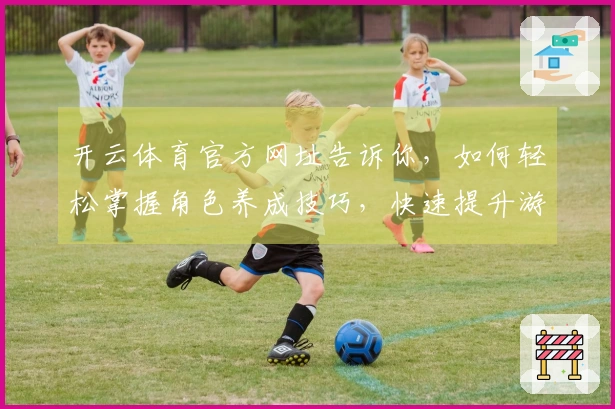 开云体育官方网址告诉你，如何轻松掌握角色养成技巧，快速提升游戏体验！