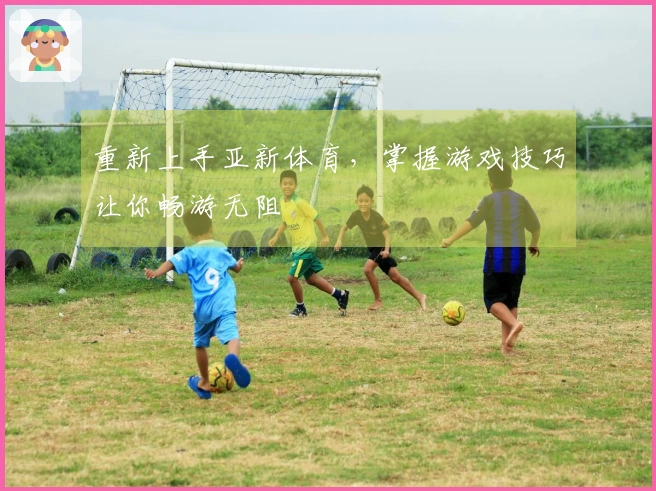 重新上手亚新体育，掌握游戏技巧让你畅游无阻