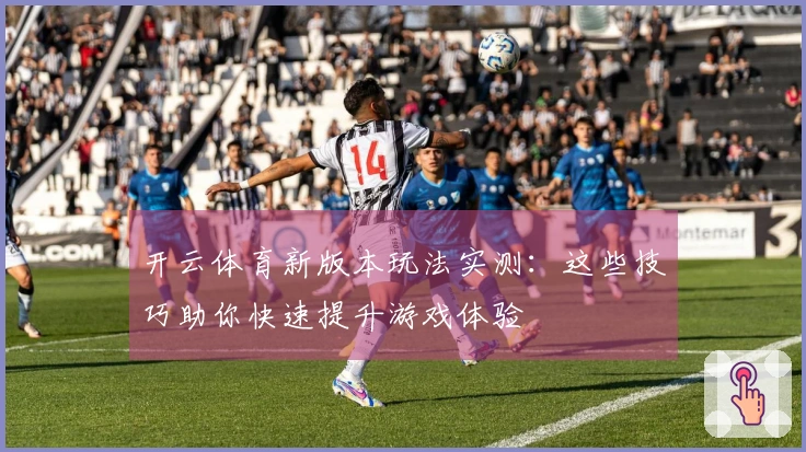 开云体育新版本玩法实测：这些技巧助你快速提升游戏体验