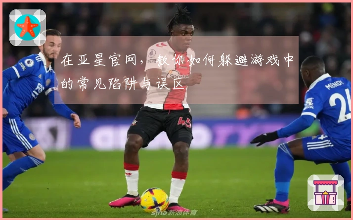 在亚星官网，教你如何躲避游戏中的常见陷阱与误区