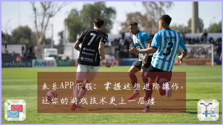 米乐APP下载：掌握这些进阶操作，让你的游戏技术更上一层楼