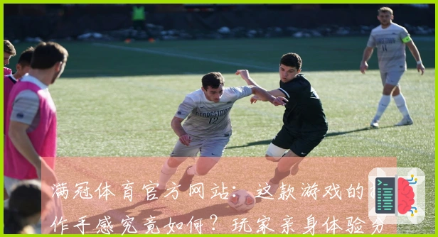 满冠体育官方网站：这款游戏的操作手感究竟如何？玩家亲身体验分享！