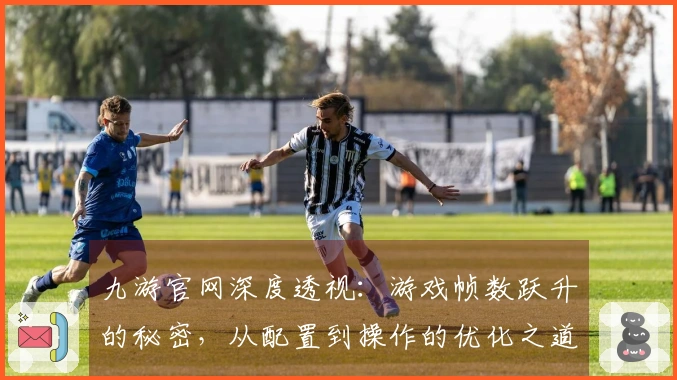 九游官网深度透视：游戏帧数跃升的秘密，从配置到操作的优化之道